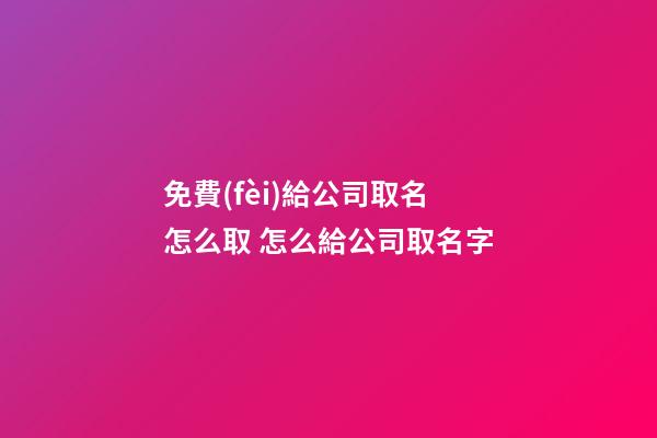 免費(fèi)給公司取名怎么取 怎么給公司取名字-第1張-公司起名-玄機(jī)派